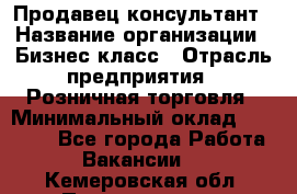 Продавец-консультант › Название организации ­ Бизнес класс › Отрасль предприятия ­ Розничная торговля › Минимальный оклад ­ 35 000 - Все города Работа » Вакансии   . Кемеровская обл.,Прокопьевск г.